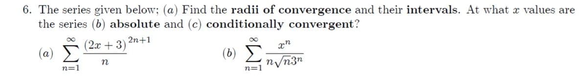 6. The series given below; (a) Find the radii of convergence and their intervals. At what x values are
the series (b) absolute and (c) conditionally convergent?
2n+1
(2х + 3)
xn
(a)
(b)
n/n3n
n=1
n=1

