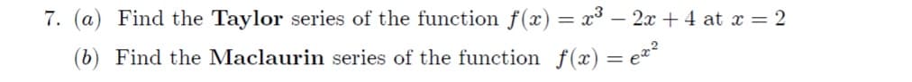 7. (a) Find the Taylor series of the function f(x) = x³ – 2x + 4 at x = 2
(b) Find the Maclaurin series of the function f(x) = e**
