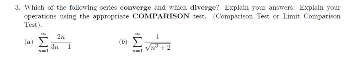 3. Which of the following series converge and which diverge? Explain your answers: Explain your
operations using the appropriate COMPARISON test. (Comparison Test or Limit Comparison
Test).
2n
Σ
1
(α) Σ
(b)
Зп — 1
n=1
n=1
