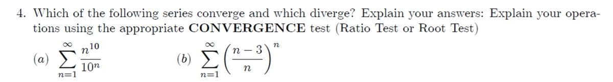4. Which of the following series converge and which diverge? Explain your answers: Explain your opera-
tions using the appropriate CONVERGENCE test (Ratio Test or Root Test)
n'
10
n
n – 3
(a)
( ) Σ
10n
n=1
n
n=1
IM:
