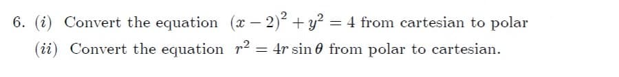 6. (i) Convert the equation (x – 2)2 + y? = 4 from cartesian to polar
(ii) Convert the equation r2
= 4r sin 0 from polar to cartesian.
