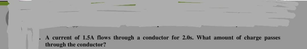 A current of 1.5A flows through a conductor for 2.0s. What amount of charge passes
through the conductor?
