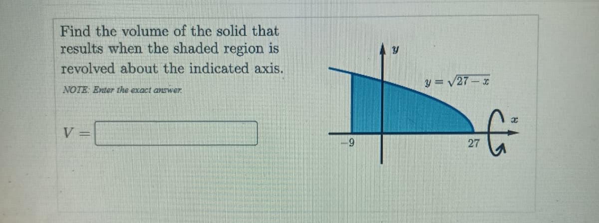 Find the volume of the solid that
results when the shaded region is
revolved about the indicated axis.
y =V27-
NOTE Enter the exact answer
27
