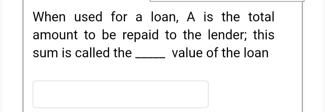 When used for a loan, A is the total
amount to be repaid to the lender; this
sum is called the
value of the loan
