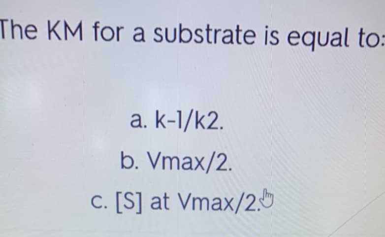 The KM for a substrate is equal to:
a. k-1/k2.
b. Vmax/2.
c. [S] at Vmax/2.