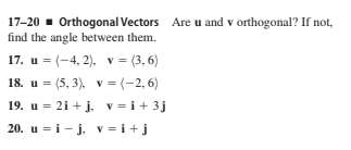 17-20 - Orthogonal Vectors Are u and v orthogonal? If not,
find the angle between them.
17. u = (-4, 2), v = (3, 6)
18. u = (5, 3), v = (-2, 6)
19. u = 2i + j. v = i+ 3j
20. u = i - j, v = i+j
V
