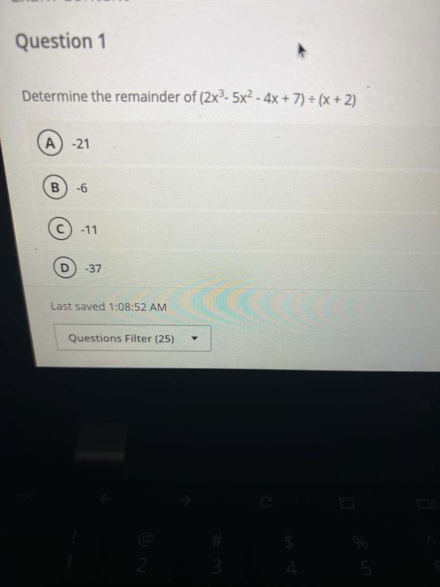 Question 1
Determine the remainder of (2x³-5x² - 4x + 7) ÷ (x + 2)
B
-21
-6
-11
-37
Last saved 1:08:52 AM
Questions Filter (25)
2
3
%
5