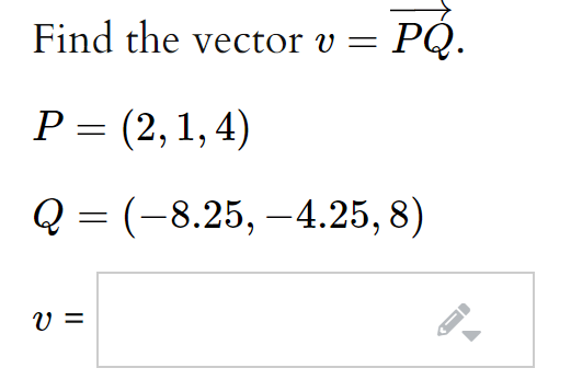 Find the vector v
РО.
V =
Р- (2, 1,4)
Q = (-8.25, –4.25, 8)
V =
