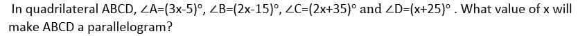 In quadrilateral ABCD, ZA-(3x-5)°, ZB=(2x-15)°, (2x+35)° and ZD=(x+25)°. What value of x will
make ABCD a parallelogram?
