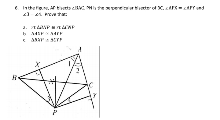 6. In the figure, AP bisects ZBAC, PN is the perpendicular bisector of BC, ZAPX = ZAPY and
23 = 4. Prove that:
a. rt ABNP = rt ACNP
b. ΔΑΧΡ ΔΑΥΡ
c. ABXP = ACYP
X
B.
Y
P
