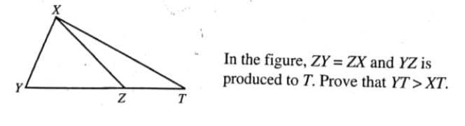 In the figure, ZY = ZX and YZ is
produced to T. Prove that YT>XT.
Y
T
