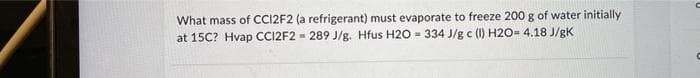 What mass of CC12F2 (a refrigerant) must evaporate to freeze 200 g of water initially
at 15C? Hvap CC12F2= 289 J/g. Hfus H2O 334 J/g c (1) H2O= 4.18 J/gK