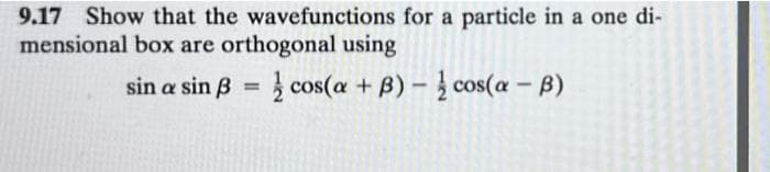 9.17 Show that the wavefunctions for a particle in a one di-
mensional box are orthogonal using
sin a sin 3 = cos(a + B) - cos(a - B)