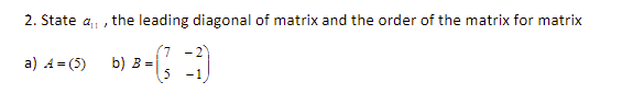 2. State ai
the leading diagonal of matrix and the order of the matrix for matrix
a) A= (5)
b) B =
-1
