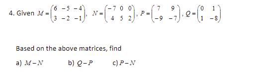 (6
4. Given M =
(-70
N =
45 2
-) --
1
P=
3 -2 -:
Based on the above matrices, find
a) М-N
b) Q-P
с)Р-N
