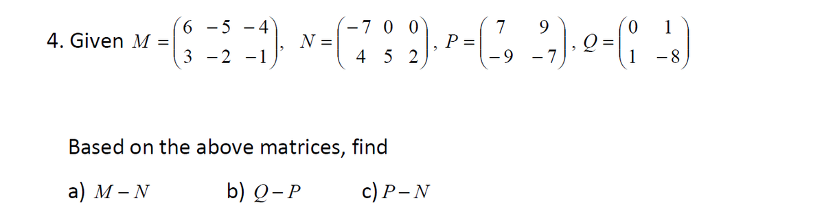 4. Given s - N-( r-, )e- )
6 - 5 - 4
-7 0 0
7
P =
N =
3 -2 -1
4 5 2
-9 -7
Based on the above matrices, find
а) М -N
b) О-Р
с) P-N
