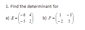 1. Find the determinant for
(-6 4
1
-3
a) E =
b) F =|
-5 2
2
5
