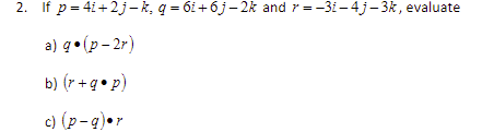 2. If p = 41+2j – k, q = 6i+ 6j– 2k and 7 = -3i – 4j– 3k, evaluate
a) q• (p- 2r)
b) (r +g• p)
c) (p-q)•r

