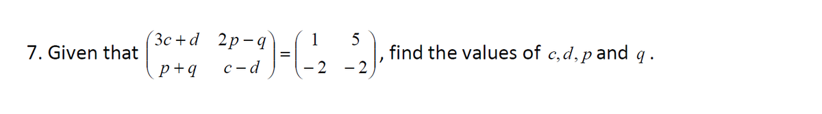 7. Given that
Зс + d 2р-q
1
5
find the values of c,d, p and q .
p+q
c-d
