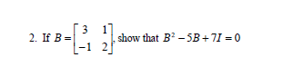 3
2. If B =
show that B? -5B+7I = 0
