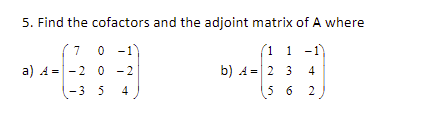 5. Find the cofactors and the adjoint matrix of A where
(1 1 -1
b) A =| 2 3
(7 0 -1
a) A = - 2 0 - 2
4
-3 5
4
5 6
2
