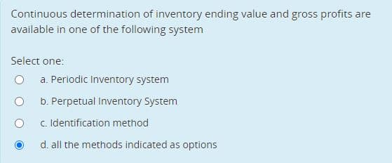 Continuous determination of inventory ending value and gross profits are
available in one of the following system
Select one:
a. Periodic Inventory system
b. Perpetual Inventory System
c. Identification method
d. all the methods indicated as options
