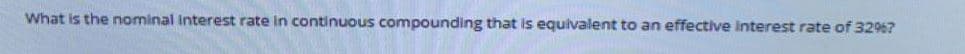 What is the nominal Interest rate in continuous compounding that is equivalent to an effective Interest rate of 32%7

