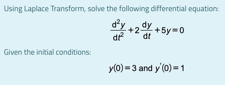 Using Laplace Transform, solve the following differential equation:
d²y
df
dy
+2
+5y=0
dt
Given the initial conditions:
y(0) = 3 and y (0)= 1
