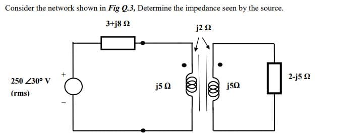 Consider the network shown in Fig Q.3, Determine the impedance seen by the source.
3+j8 2
j2 2
2-j5 2
250 230° V
j5 Q
j50
(rms)
