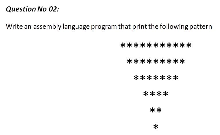 Question No 02:
Write an assembly language program that print the following pattern
***
*****
*********
*******
****
**
*
