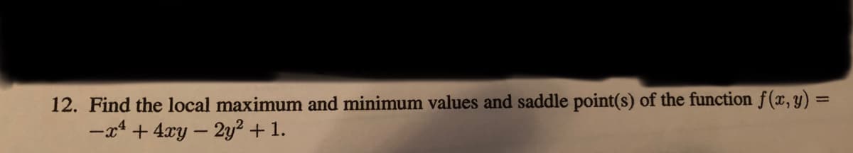 12. Find the local maximum and minimum values and saddle point(s) of the function f(x, y) =
-a4 + 4xy – 2y? +1.
