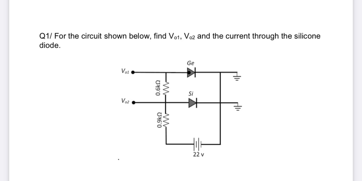 Q1/ For the circuit shown below, find Vo1, Vo2 and the current through the silicone
diode.
Ge
Vo1
Si
Vo2
22 v
0.6kN
0.9kO
EN
