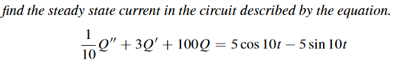 find the steady state current in the circuit described by the equation.
1
Q" + 3Q' + 100Q = 5 cos 10t – 5 sin 10t
-
10
