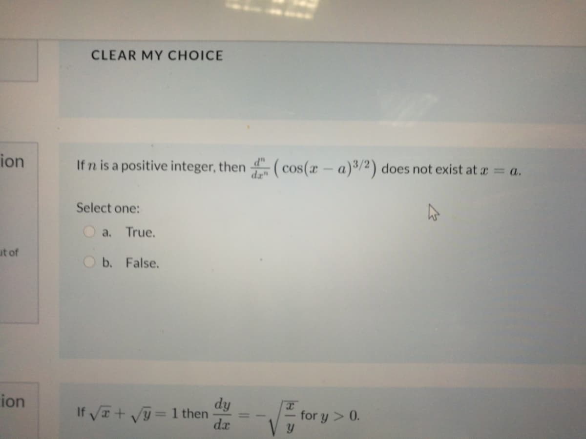 CLEAR MY CHOICE
ion
If n is a positive integer, then ( cos(x- a)3/2) does not exist at = a.
d"
da"
Select one:
a. True.
ut of
O b. False.
ion
dy
If Va+ Vy 1 then
da
for y > 0.
%3D
