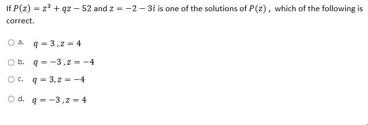 If P(z) = z3 + qz – 52 and z =-2 – 3i is one of the solutions of P(z), which of the following is
correct.
O a.
q = 3,z = 4
b. q = -3,z = -4
O c. q = 3, z = -4
d.
q = -3,z = 4
%3D
