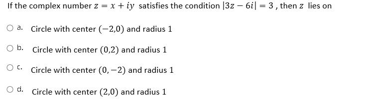 If the complex number z = x + iy satisfies the condition |3z – 6i| = 3, then z lies on
%3D
a. Circle with center (-2,0) and radius 1
b. Circle with center (0,2) and radius 1
O C. Circle with center (0, -2) and radius 1
d. Circle with center (2,0) and radius 1
