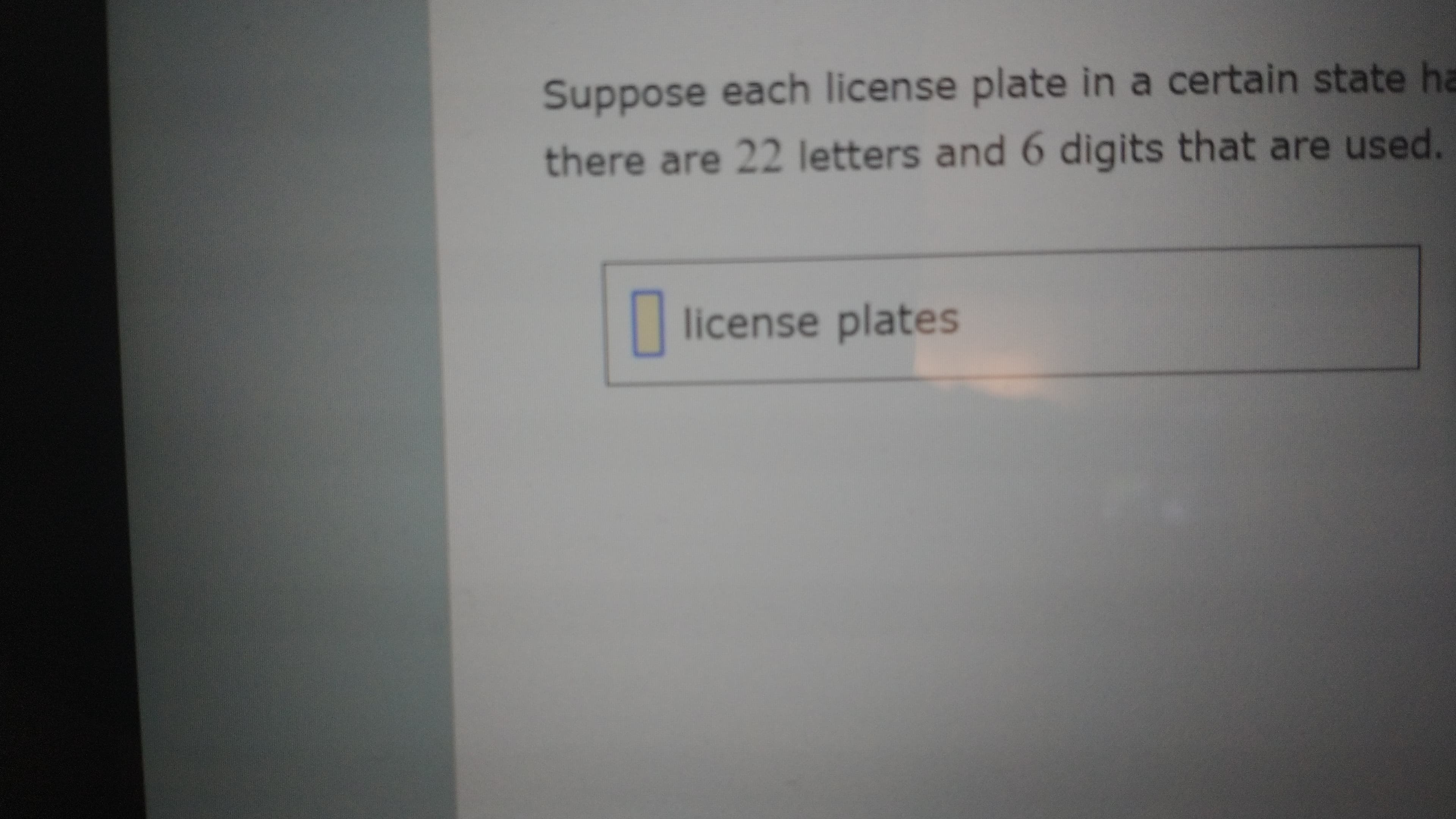 Suppose each license plate in a certain state ha
there are 22 letters and 6 digits that are used.
| license plates
