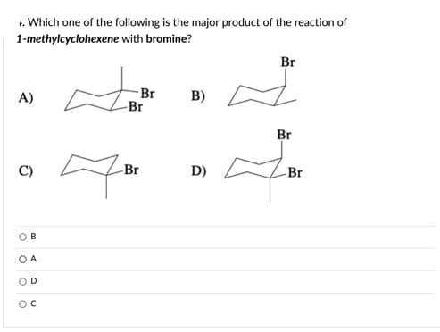 . Which one of the following is the major product of the reaction of
1-methylcyclohexene with bromine?
Br
-Br
-Br
B)
A)
Br
Br
D)
Br
O B
O A
O D
