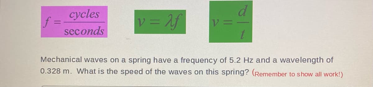 cycles
seconds
f=
v=lf
Mechanical waves on a spring have a frequency of 5.2 Hz and a wavelength of
0.328 m. What is the speed of the waves on this spring? (Remember to show all work!)
d
V=