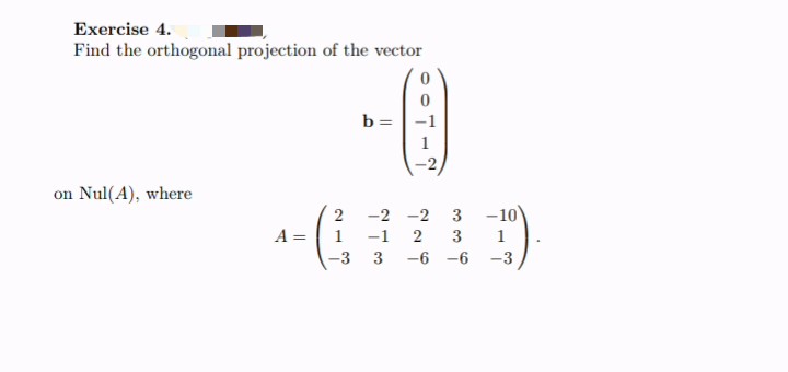 Exercise 4.
Find the orthogonal projection of the vector
b =-1
1
-2
on Nul(A), where
2
-2 -2
3 -10
A =
1
-1
2
3
1
-3
3
-6 -6
-3
