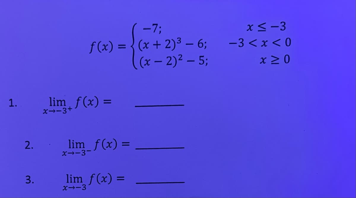 -7;
x<-3
f (x) = { (x + 2)³ – 6;
((x- 2)2 – 5;
-3 < x < 0
-
x 2 0
lim f(x) =
%3D
x--3+
2.
lim f(x)
%3D
X→-3-
3.
lim f(x) =
%3D
X→-3
1.

