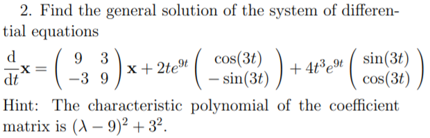 2. Find the general solution of the system of differen-
tial equations
(:)-
d
sin(3t)
cos(3t)
9 3
cos(3t)
(- sin(3t) )
x+ 2te
+ 4t³e
X%3D
dt
-3 9
Hint: The characteristic polynomial of the coefficient
matrix is (A – 9)² + 3².
-
