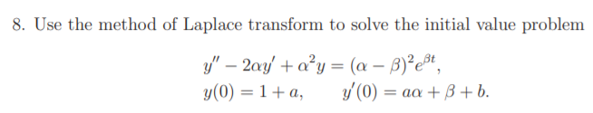 8. Use the method of Laplace transform to solve the initial value problem
y" – 2ay + a²y = (a – B)²e*,
y' (0) = aa + B +b.
y(0) = 1+ a,
