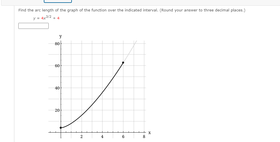 Find the arc length of the graph of the function over the indicated interval. (Round your answer to three decimal places.)
y = 4x3/2 + 4
y
80-
60
40
20
4
8
