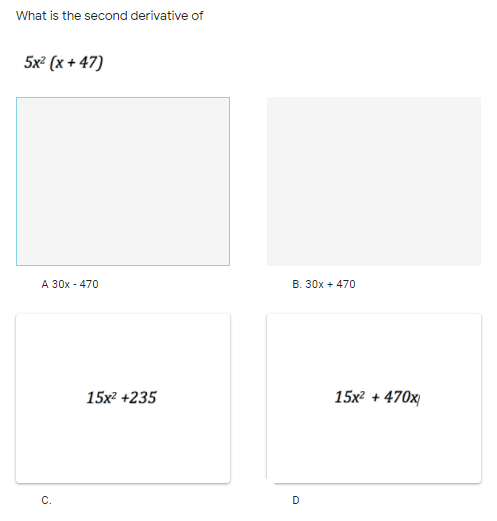 What is the second derivative of
5x² (x + 47)
A 30x - 470
B. 30x + 470
15x2 +235
15х + 470x
C.
D
