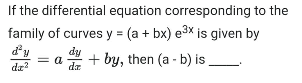 If the differential equation corresponding to the
family of curves y = (a + bx) e3X is given by
d' y
dy
= a
dx?
+ by, then (a - b) is
dx

