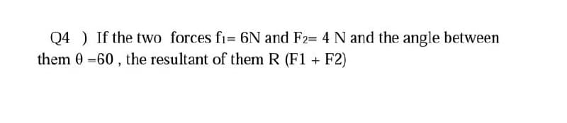 Q4 ) If the two forces fi= 6N and F2= 4 N and the angle between
them 0 =60 , the resultant of them R (F1 + F2)
