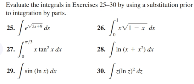 Evaluate the integrals in Exercises 25–30 by using a substitution prior
to integration by parts.
3s+9
- x dx
25.
ds
26.
-п/3
x tan? x dx
In (x + x²) dx
27.
28.
Jam.
| sin (In x) dx
z(ln z)² dz
29.
30.
