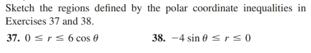 Sketch the regions defined by the polar coordinate inequalities in
Exercises 37 and 38.
37. 0 < r < 6 cos 0
38. -4 sin 0 <r< 0
