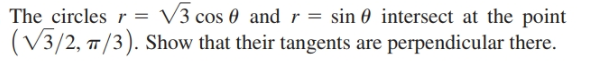 The circles r
(V3/2, 7/3). Show that their tangents are perpendicular there.
V3 cos 0 and r = sin 0 intersect at the point
